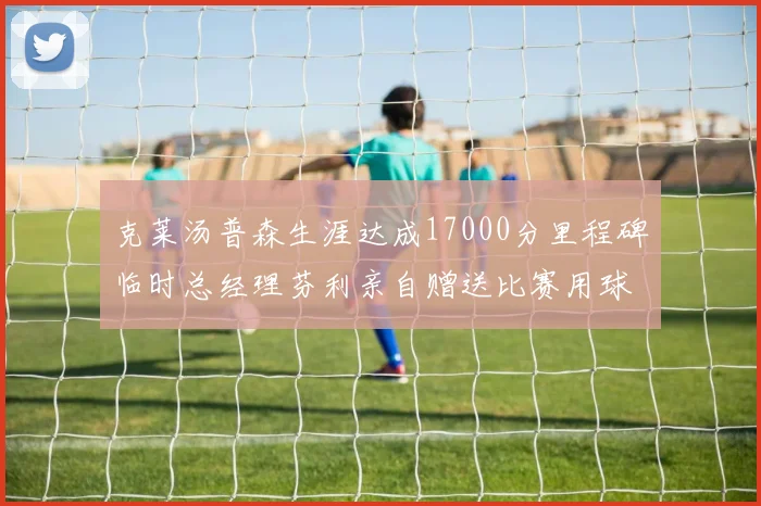 克莱汤普森生涯达成17000分里程碑临时总经理芬利亲自赠送比赛用球