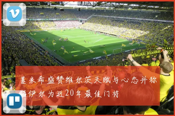 基米希盛赞维尔茨天赋与心态并称诺伊尔为近20年最佳门将