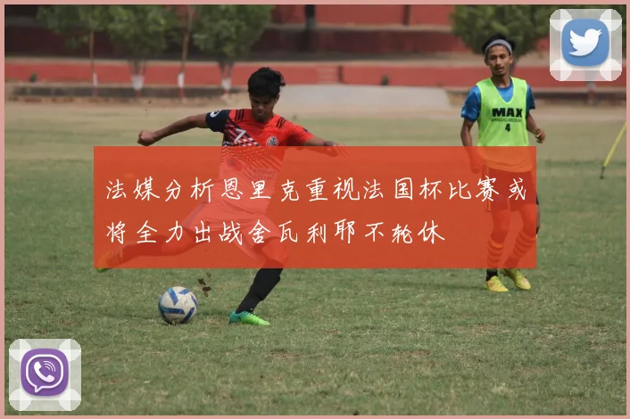 法媒分析恩里克重视法国杯比赛或将全力出战舍瓦利耶不轮休