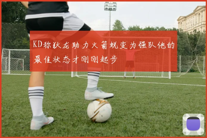 KD称狄龙助力火箭蜕变为强队他的最佳状态才刚刚起步