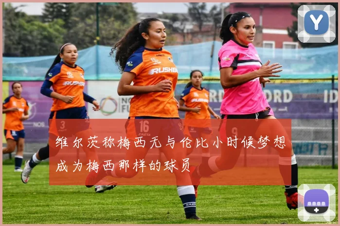 维尔茨称梅西无与伦比小时候梦想成为梅西那样的球员