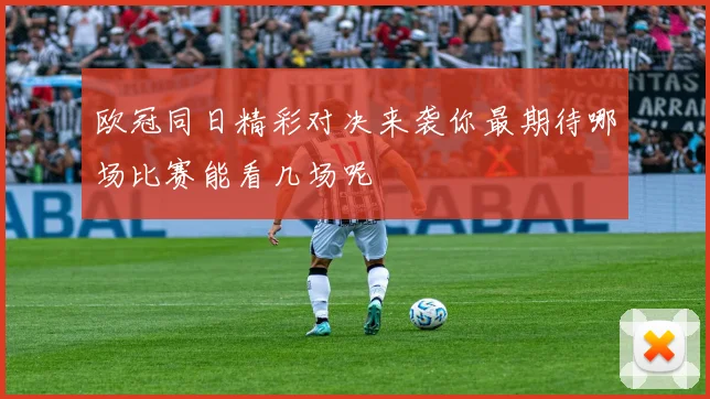 欧冠同日精彩对决来袭你最期待哪场比赛能看几场呢