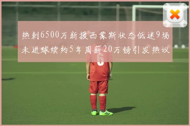 热刺6500万新援西蒙斯状态低迷9场未进球续约5年周薪20万镑引发热议