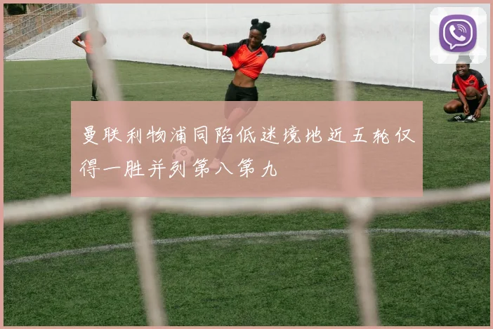 曼联利物浦同陷低迷境地近五轮仅得一胜并列第八第九