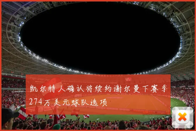 凯尔特人确认将续约谢尔曼下赛季274万美元球队选项