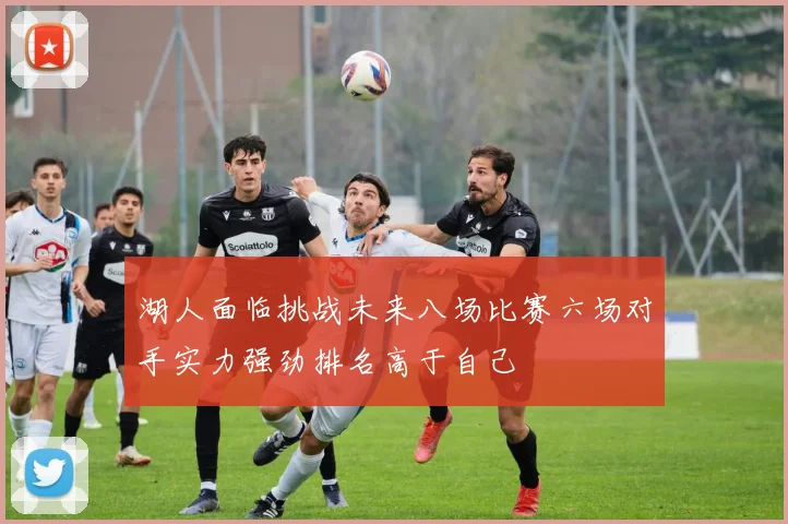 湖人面临挑战未来八场比赛六场对手实力强劲排名高于自己