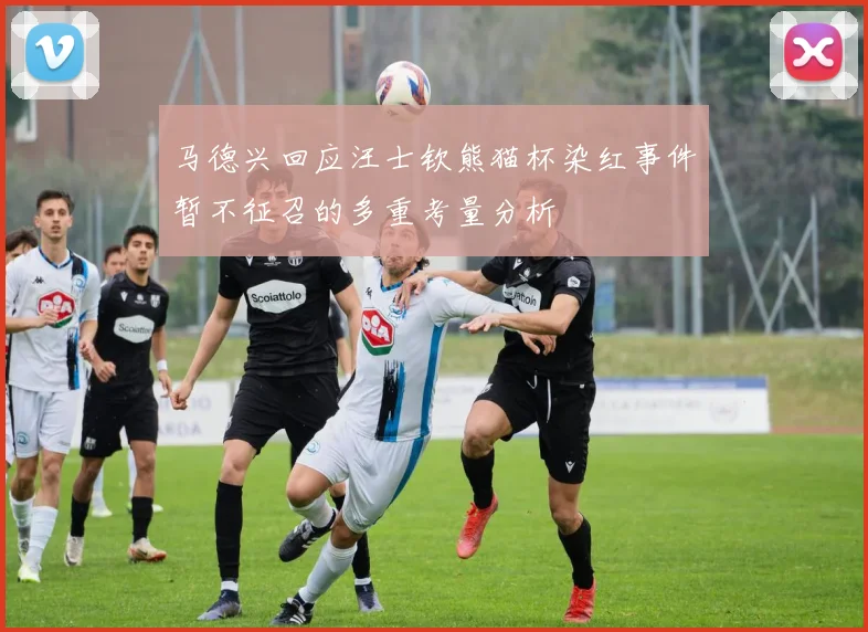 马德兴回应汪士钦熊猫杯染红事件暂不征召的多重考量分析