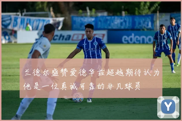 兰德尔盛赞爱德华兹超越期待认为他是一位真诚可靠的非凡球员