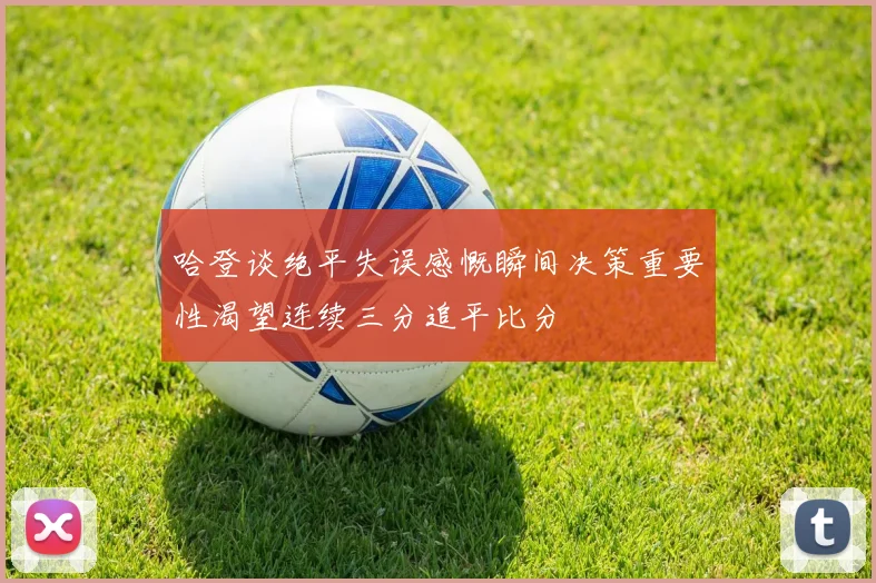 哈登谈绝平失误感慨瞬间决策重要性渴望连续三分追平比分