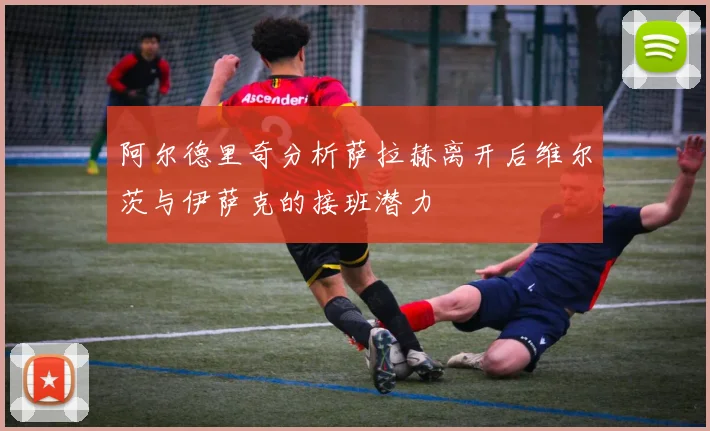 阿尔德里奇分析萨拉赫离开后维尔茨与伊萨克的接班潜力