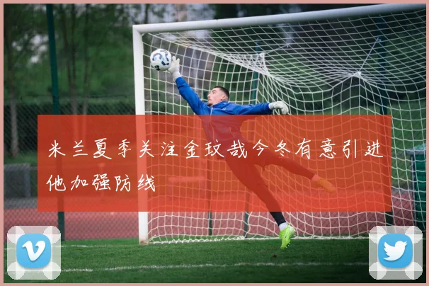 米兰夏季关注金玟哉今冬有意引进他加强防线