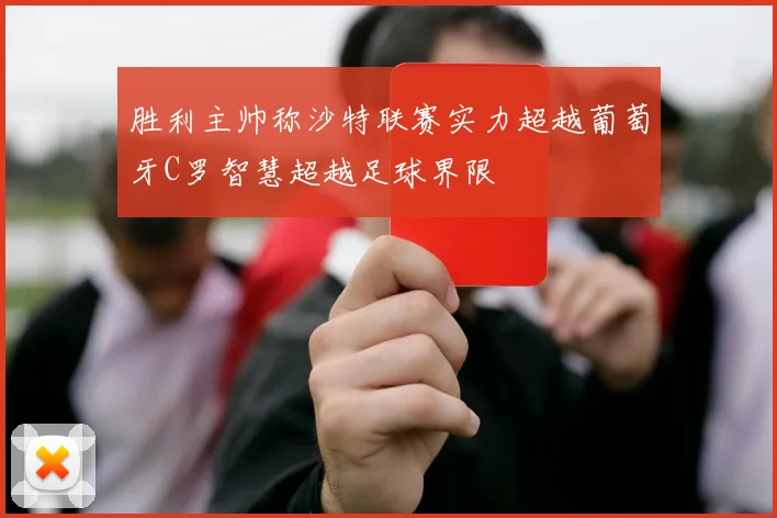 胜利主帅称沙特联赛实力超越葡萄牙C罗智慧超越足球界限