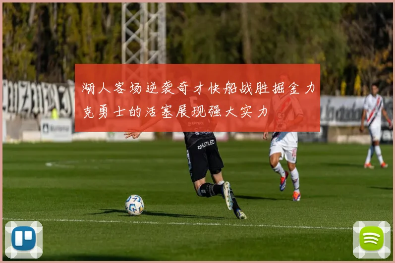 湖人客场逆袭奇才快船战胜掘金力克勇士的活塞展现强大实力