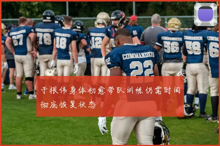 于根伟身体初愈带队训练仍需时间彻底恢复状态