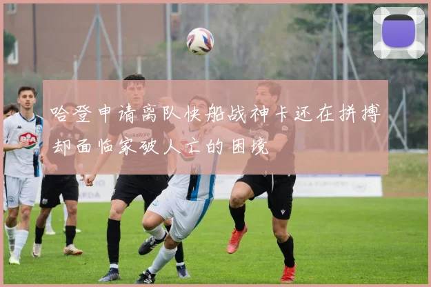哈登申请离队快船战神卡还在拼搏却面临家破人亡的困境
