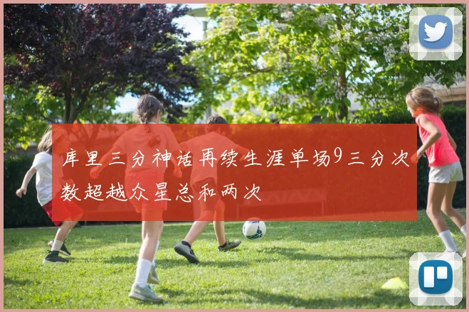 库里三分神话再续生涯单场9三分次数超越众星总和两次