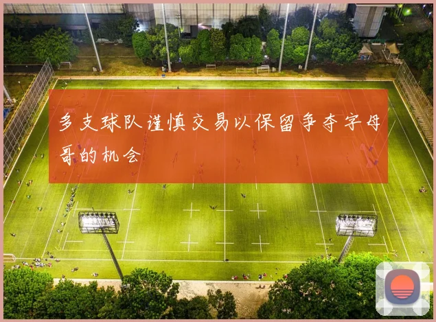 多支球队谨慎交易以保留争夺字母哥的机会