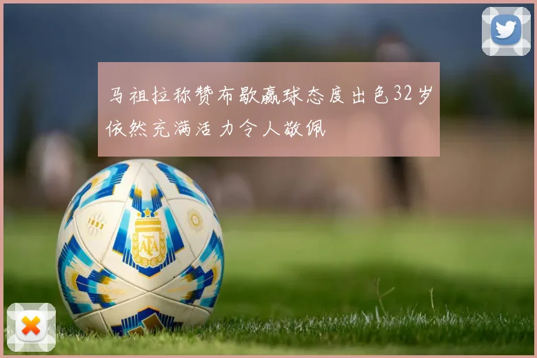 马祖拉称赞布歇赢球态度出色32岁依然充满活力令人敬佩