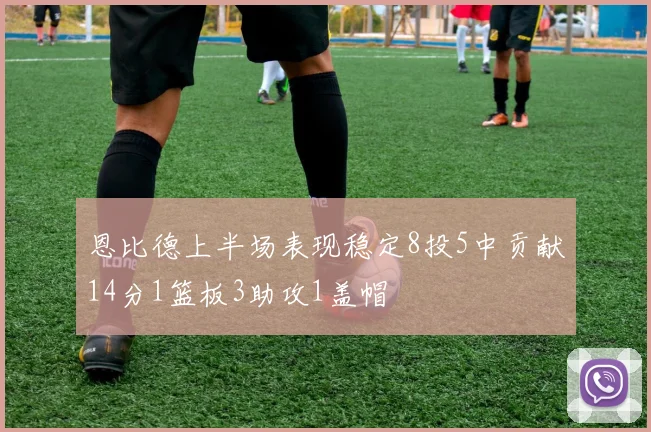 恩比德上半场表现稳定8投5中贡献14分1篮板3助攻1盖帽