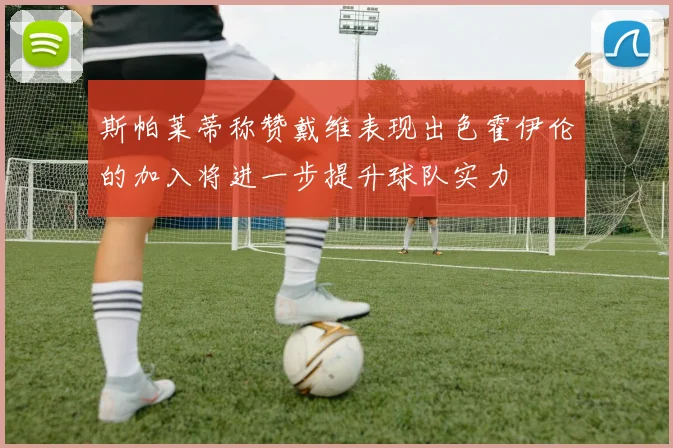 斯帕莱蒂称赞戴维表现出色霍伊伦的加入将进一步提升球队实力