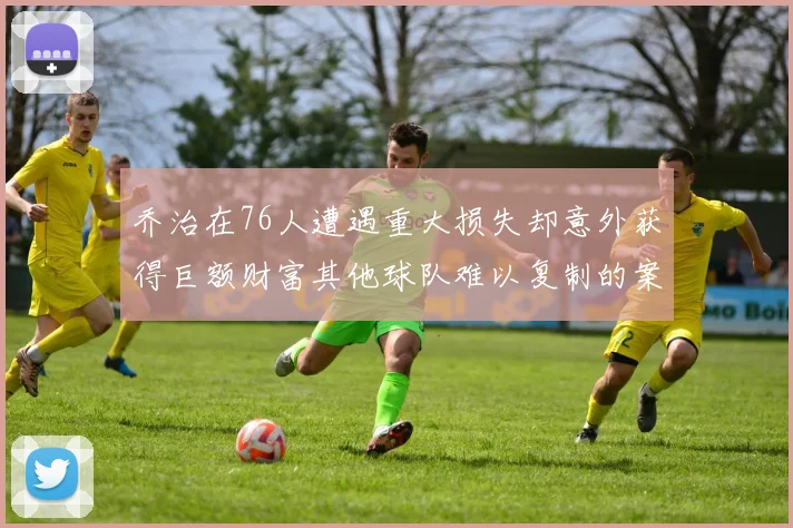 乔治在76人遭遇重大损失却意外获得巨额财富其他球队难以复制的案例