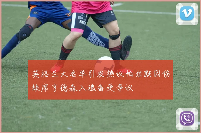 英格兰大名单引发热议帕尔默因伤缺席亨德森入选备受争议