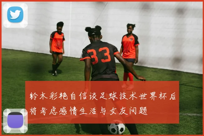 铃木彩艳自信谈足球技术世界杯后将考虑感情生活与女友问题
