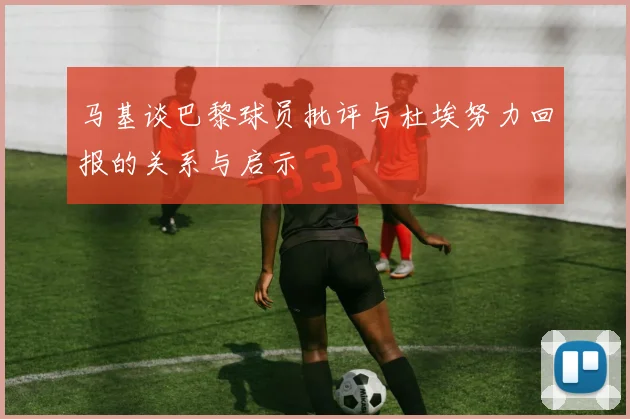 马基谈巴黎球员批评与杜埃努力回报的关系与启示