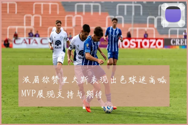 浓眉称赞里夫斯表现出色球迷高喊MVP展现支持与期待