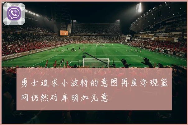 勇士追求小波特的意图再度浮现篮网仍然对库明加无意