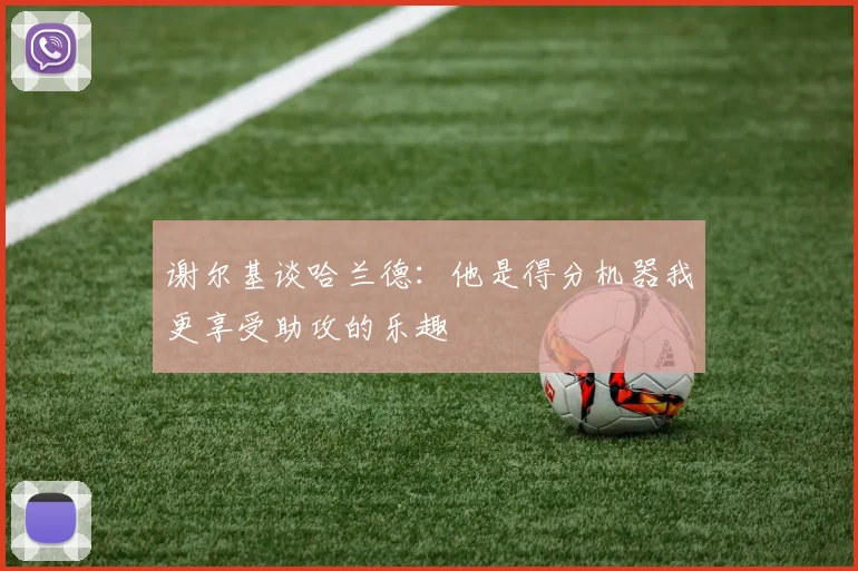 谢尔基谈哈兰德：他是得分机器我更享受助攻的乐趣