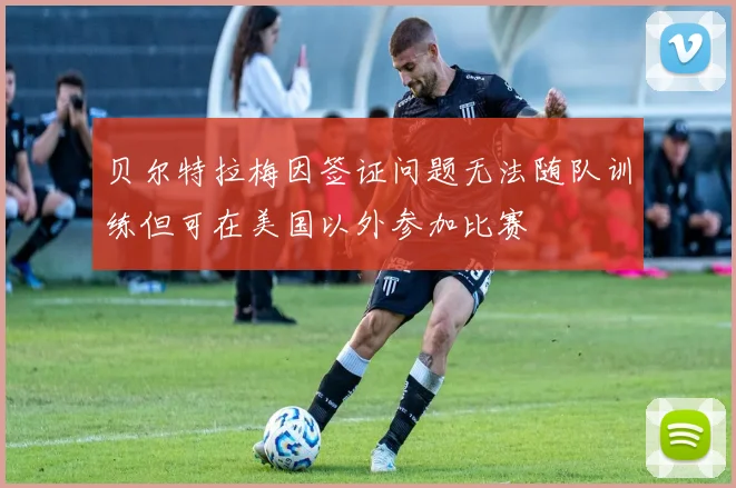 贝尔特拉梅因签证问题无法随队训练但可在美国以外参加比赛