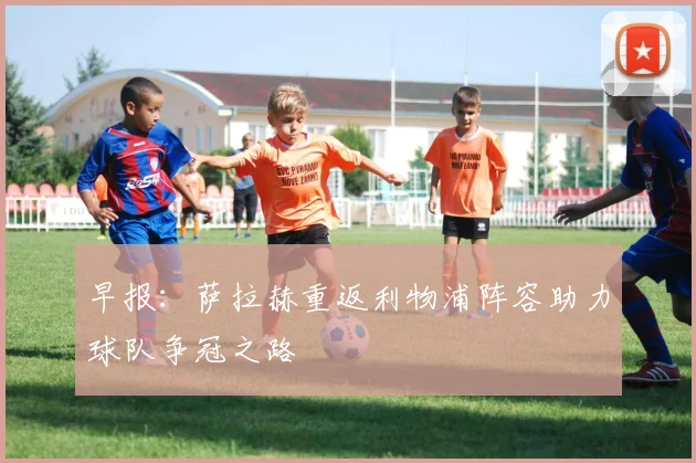 早报：萨拉赫重返利物浦阵容助力球队争冠之路
