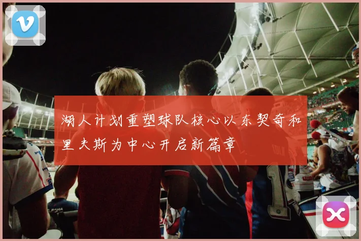 湖人计划重塑球队核心以东契奇和里夫斯为中心开启新篇章