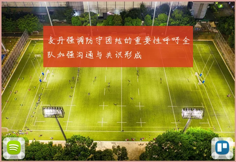 麦丹强调防守团结的重要性呼吁全队加强沟通与共识形成