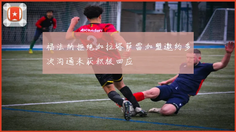 福法纳拒绝加拉塔萨雷加盟邀约多次沟通未获积极回应