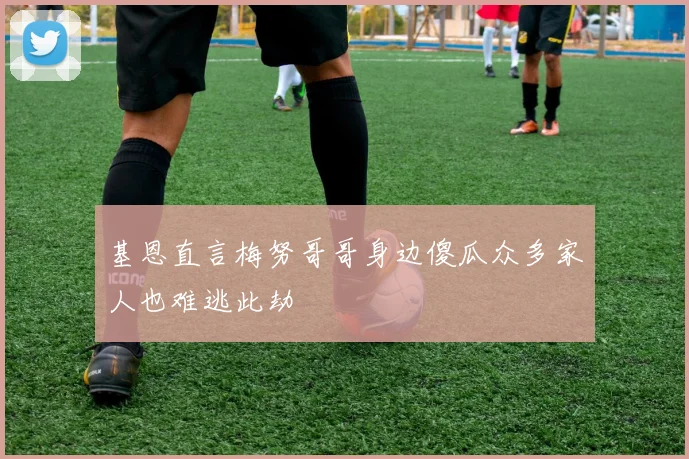 基恩直言梅努哥哥身边傻瓜众多家人也难逃此劫