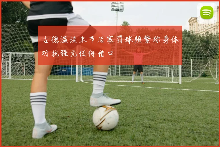 古德温谈末节活塞罚球频繁称身体对抗强无任何借口
