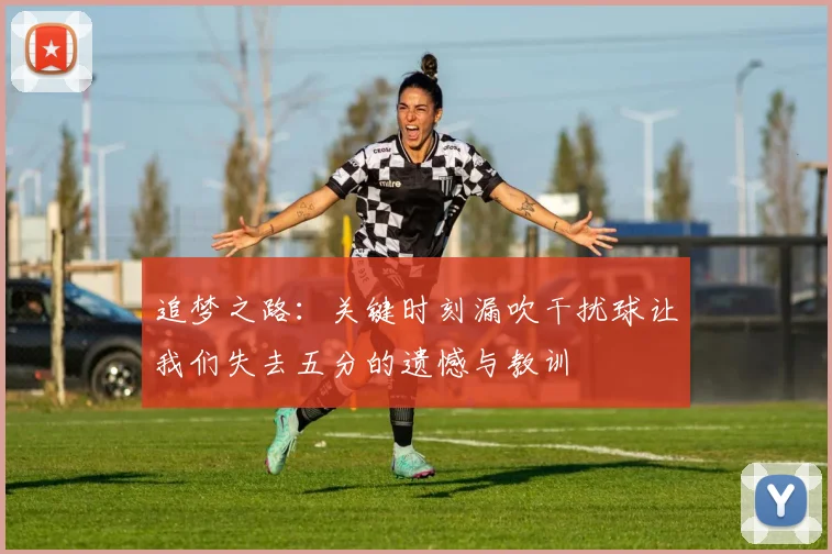 追梦之路：关键时刻漏吹干扰球让我们失去五分的遗憾与教训