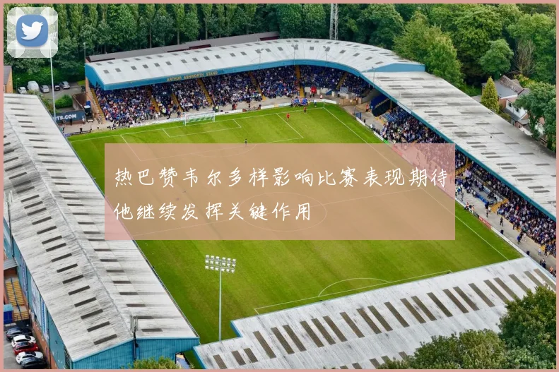 热巴赞韦尔多样影响比赛表现期待他继续发挥关键作用