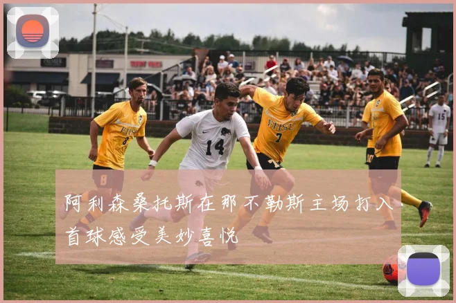 阿利森桑托斯在那不勒斯主场打入首球感受美妙喜悦