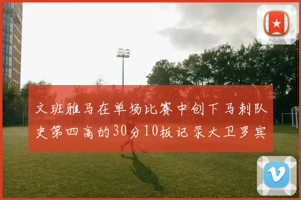 文班雅马在单场比赛中创下马刺队史第四高的30分10板记录大卫罗宾逊仍保持最多记录
