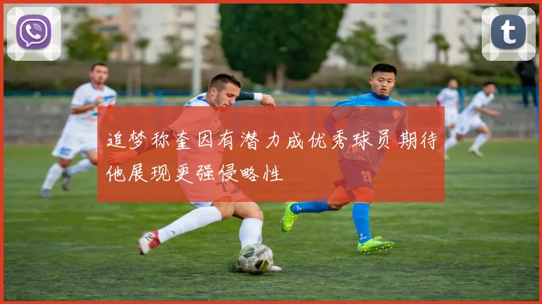 追梦称奎因有潜力成优秀球员期待他展现更强侵略性