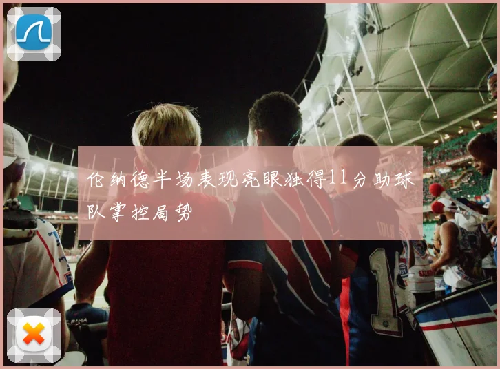 伦纳德半场表现亮眼独得11分助球队掌控局势
