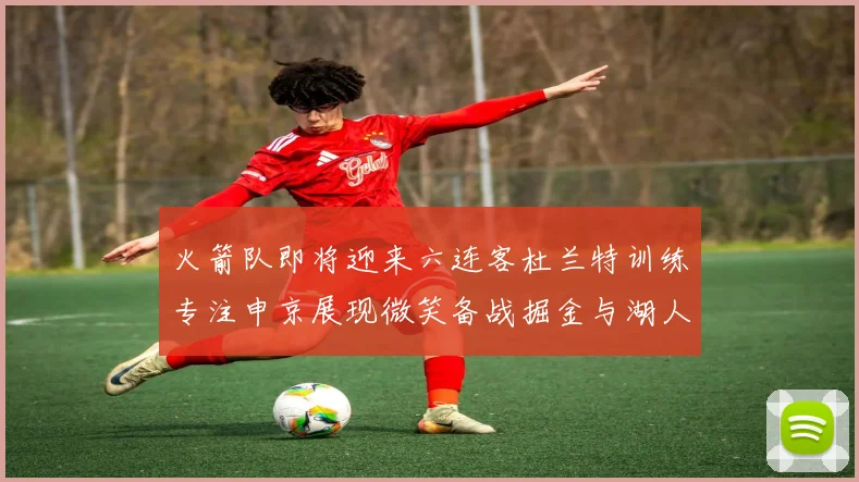 火箭队即将迎来六连客杜兰特训练专注申京展现微笑备战掘金与湖人