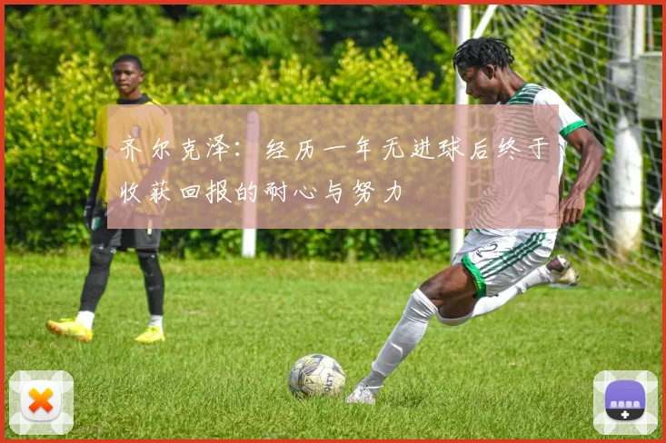 齐尔克泽：经历一年无进球后终于收获回报的耐心与努力