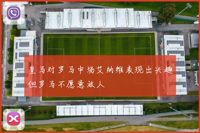 皇马对罗马中场艾纳维表现出兴趣但罗马不愿意放人