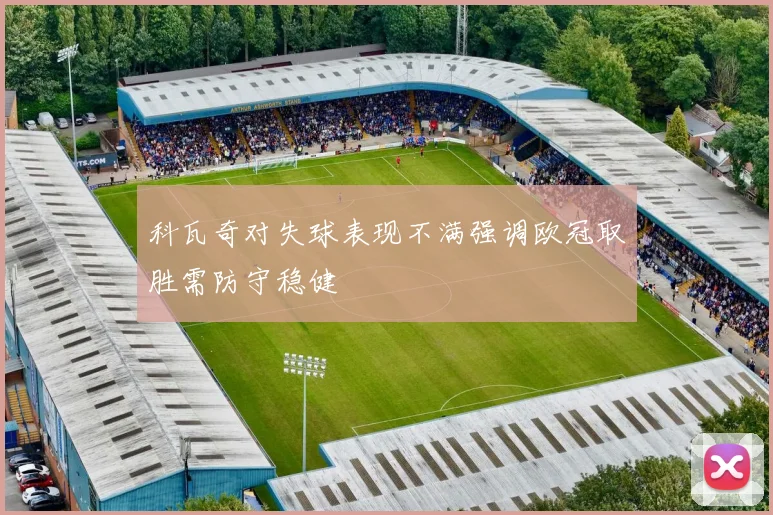 科瓦奇对失球表现不满强调欧冠取胜需防守稳健
