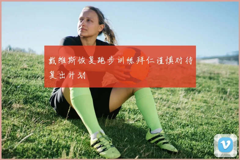 戴维斯恢复跑步训练拜仁谨慎对待复出计划