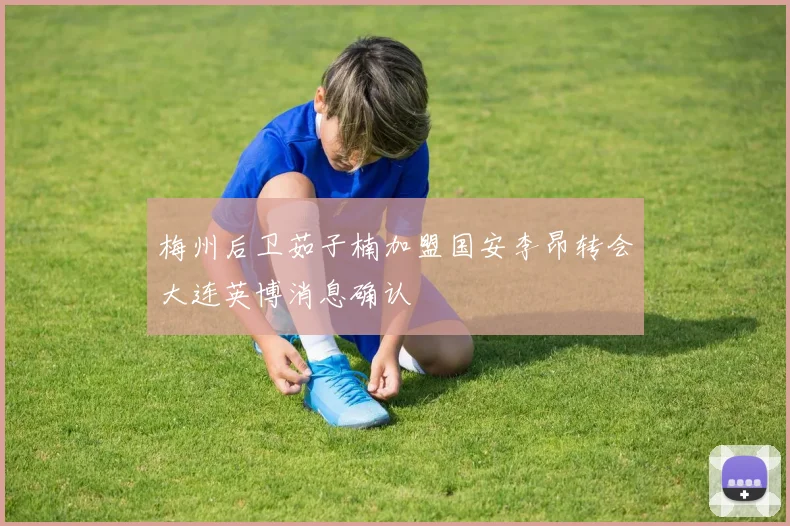 梅州后卫茹子楠加盟国安李昂转会大连英博消息确认